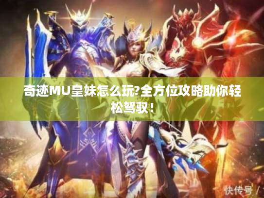 奇迹MU皇妹怎么玩?全方位攻略助你轻松驾驭! 奇迹MU皇妹怎么玩?全方位攻略助你轻松驾驭!