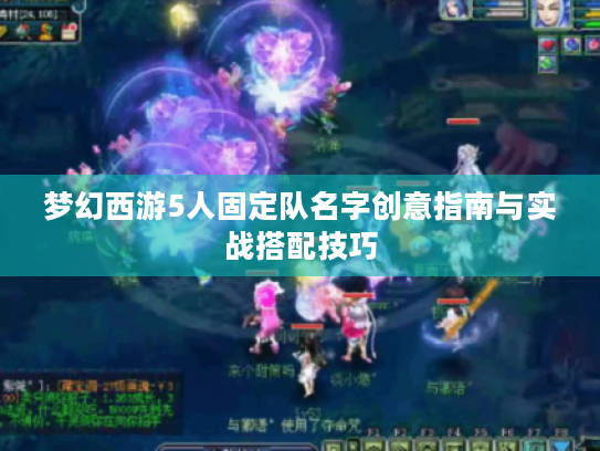 梦幻西游5人固定队名字创意指南与实战搭配技巧 梦幻西游5人固定队名字创意指南与实战搭配技巧