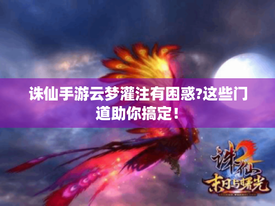 诛仙手游云梦灌注有困惑?这些门道助你搞定! 诛仙手游云梦灌注有困惑?这些门道助你搞定!