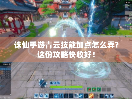 诛仙手游青云技能加点怎么弄?这份攻略快收好! 诛仙手游青云技能加点怎么弄?这份攻略快收好!