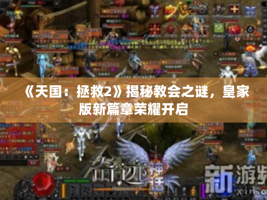 《天国：拯救2》揭秘教会之谜，皇家版新篇章荣耀开启