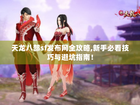 天龙八部sf发布网全攻略,新手必看技巧与避坑指南! 天龙八部sf发布网全攻略,新手必看技巧与避坑指南!