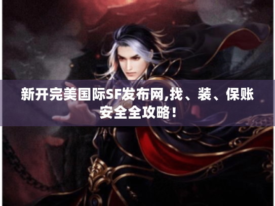 新开完美国际SF发布网,找、装、保账安全全攻略! 新开完美国际SF发布网,找、装、保账安全全攻略!