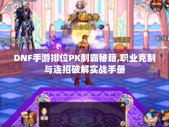DNF手游排位PK制霸秘籍,职业克制与连招破解实战手册 DNF手游排位PK制霸秘籍,职业克制与连招破解实战手册