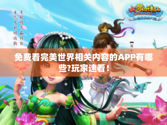 免费看完美世界相关内容的APP有哪些?玩家速看! 免费看完美世界相关内容的APP有哪些?玩家速看!