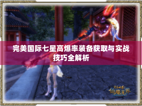 完美国际七星高爆率装备获取与实战技巧全解析 完美国际七星高爆率装备获取与实战技巧全解析