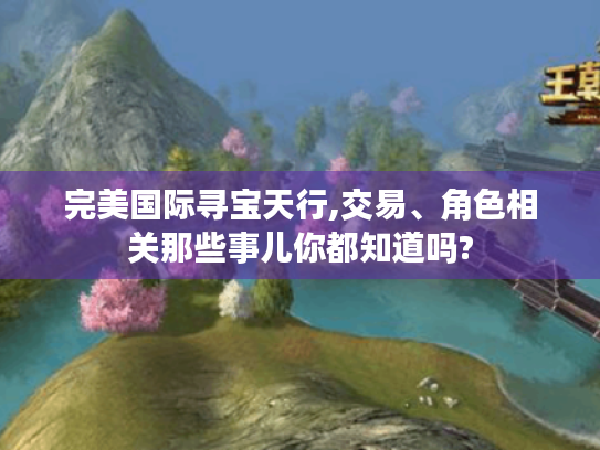 完美国际寻宝天行,交易、角色相关那些事儿你都知道吗? 完美国际寻宝天行,交易、角色相关那些事儿你都知道吗?