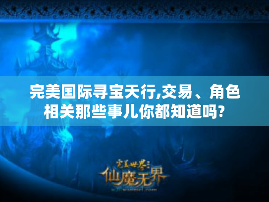 完美国际寻宝天行,交易、角色相关那些事儿你都知道吗? 完美国际寻宝天行,交易、角色相关那些事儿你都知道吗?