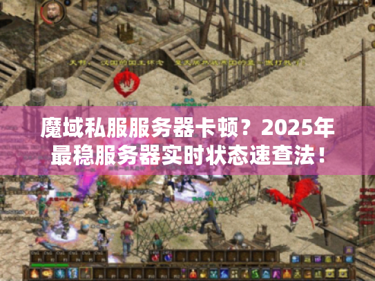 魔域私服服务器卡顿？2025年最稳服务器实时状态速查法！