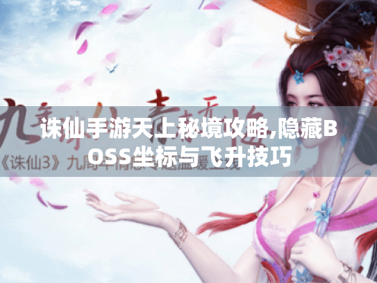 诛仙手游天上秘境攻略,隐藏BOSS坐标与飞升技巧 诛仙手游天上秘境攻略,隐藏BOSS坐标与飞升技巧