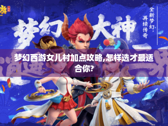 梦幻西游女儿村加点攻略,怎样选才最适合你? 梦幻西游女儿村加点攻略,怎样选才最适合你?