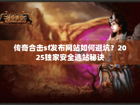 传奇合击sf发布网站如何避坑？2025独家安全选站秘诀