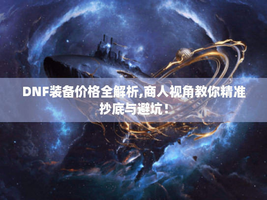 DNF装备价格全解析,商人视角教你精准抄底与避坑! DNF装备价格全解析,商人视角教你精准抄底与避坑!