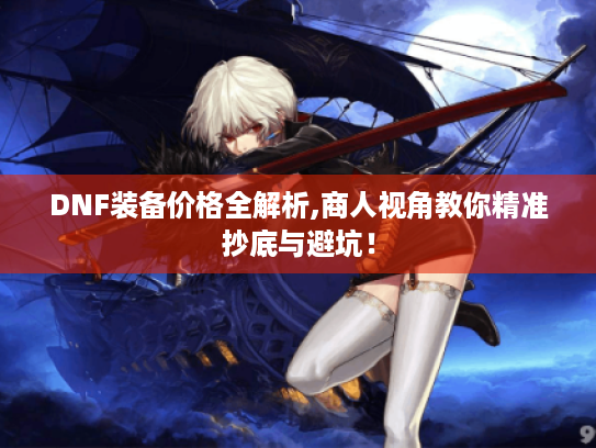 DNF装备价格全解析,商人视角教你精准抄底与避坑! DNF装备价格全解析,商人视角教你精准抄底与避坑!