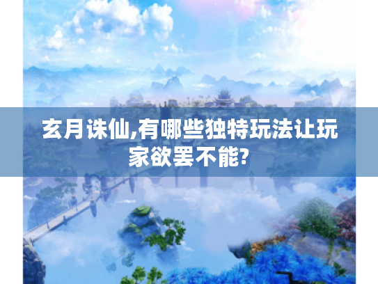 玄月诛仙,有哪些独特玩法让玩家欲罢不能? 玄月诛仙,有哪些独特玩法让玩家欲罢不能?