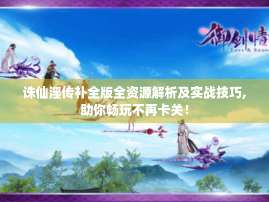 诛仙淫传补全版全资源解析及实战技巧,助你畅玩不再卡关! 诛仙淫传补全版全资源解析及实战技巧,助你畅玩不再卡关!