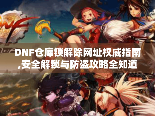 DNF仓库锁解除网址权威指南,安全解锁与防盗攻略全知道! DNF仓库锁解除网址权威指南,安全解锁与防盗攻略全知道!