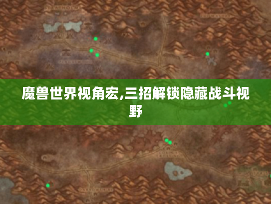 魔兽世界视角宏,三招解锁隐藏战斗视野 魔兽世界视角宏,三招解锁隐藏战斗视野