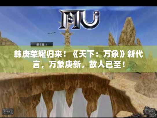 韩庚荣耀归来!《天下:万象》新代言,万象庚新,故人已至! 韩庚荣耀归来!《天下:万象》新代言,万象庚新,故人已至!