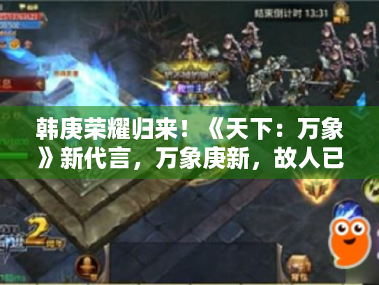 韩庚荣耀归来!《天下:万象》新代言,万象庚新,故人已至! 韩庚荣耀归来!《天下:万象》新代言,万象庚新,故人已至!