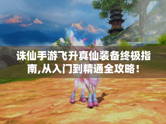诛仙手游飞升真仙装备终极指南,从入门到精通全攻略! 诛仙手游飞升真仙装备终极指南,从入门到精通全攻略!