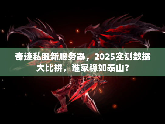 奇迹私服新服务器，2025实测数据大比拼，谁家稳如泰山？