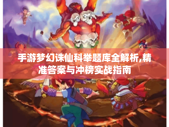 手游梦幻诛仙科举题库全解析,精准答案与冲榜实战指南 手游梦幻诛仙科举题库全解析,精准答案与冲榜实战指南