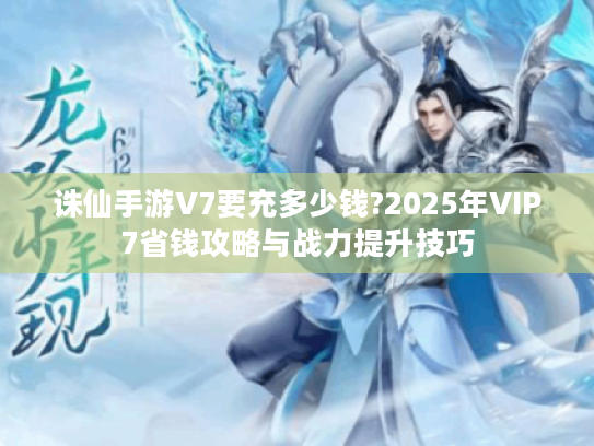 诛仙手游V7要充多少钱?2025年VIP7省钱攻略与战力提升技巧 诛仙手游V7要充多少钱?2025年VIP7省钱攻略与战力提升技巧