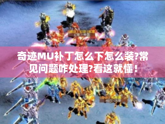 奇迹MU补丁怎么下怎么装?常见问题咋处理?看这就懂! 奇迹MU补丁怎么下怎么装?常见问题咋处理?看这就懂!