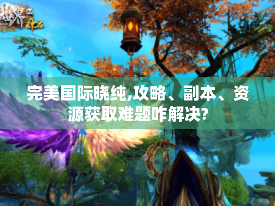 完美国际晓纯,攻略、副本、资源获取难题咋解决? 完美国际晓纯,攻略、副本、资源获取难题咋解决?