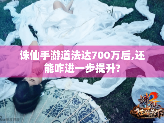 诛仙手游道法达700万后,还能咋进一步提升? 诛仙手游道法达700万后,还能咋进一步提升?