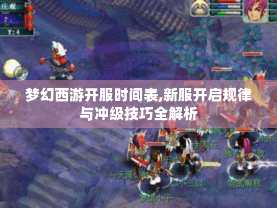 梦幻西游开服时间表,新服开启规律与冲级技巧全解析 梦幻西游开服时间表,新服开启规律与冲级技巧全解析