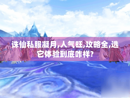 诛仙私服凝月,人气旺,攻略全,选它体验到底咋样? 诛仙私服凝月,人气旺,攻略全,选它体验到底咋样?