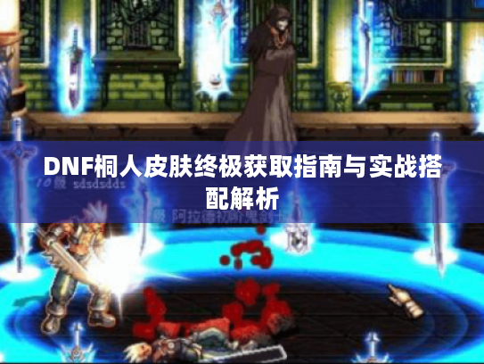 DNF桐人皮肤终极获取指南与实战搭配解析