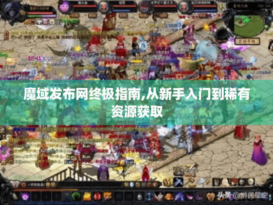魔域发布网终极指南,从新手入门到稀有资源获取 魔域发布网终极指南,从新手入门到稀有资源获取