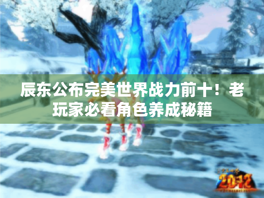 辰东公布完美世界战力前十!老玩家必看角色养成秘籍 辰东公布完美世界战力前十!老玩家必看角色养成秘籍