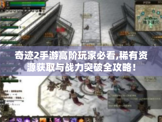 奇迹2手游高阶玩家必看,稀有资源获取与战力突破全攻略! 奇迹2手游高阶玩家必看,稀有资源获取与战力突破全攻略!