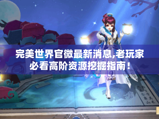完美世界官微最新消息,老玩家必看高阶资源挖掘指南! 完美世界官微最新消息,老玩家必看高阶资源挖掘指南!