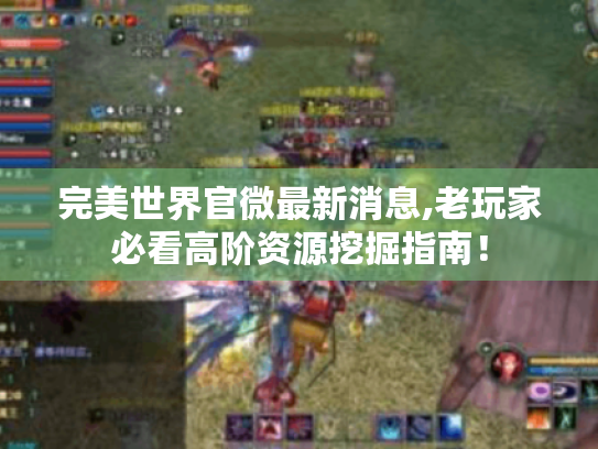 完美世界官微最新消息,老玩家必看高阶资源挖掘指南! 完美世界官微最新消息,老玩家必看高阶资源挖掘指南!
