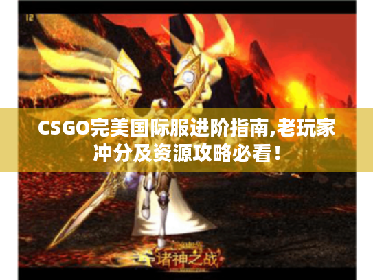 CSGO完美国际服进阶指南,老玩家冲分及资源攻略必看! CSGO完美国际服进阶指南,老玩家冲分及资源攻略必看!
