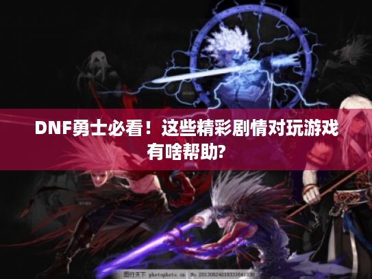 DNF勇士必看!这些精彩剧情对玩游戏有啥帮助? DNF勇士必看!这些精彩剧情对玩游戏有啥帮助?
