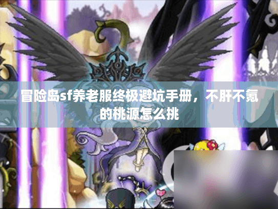 冒险岛sf养老服终极避坑手册,不肝不氪的桃源怎么挑 冒险岛sf养老服终极避坑手册,不肝不氪的桃源怎么挑