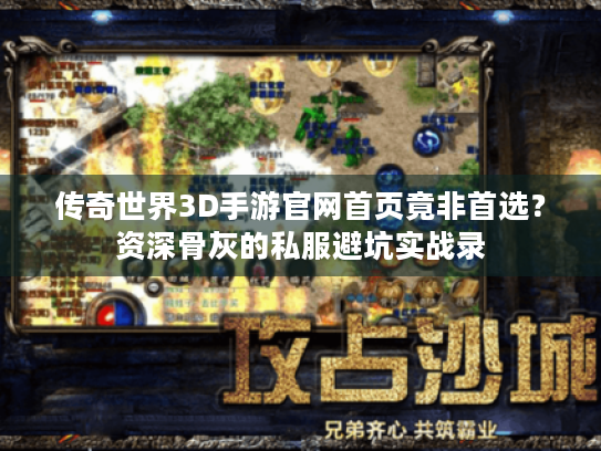 传奇世界3D手游官网首页竟非首选?资深骨灰的私服避坑实战录 传奇世界3D手游官网首页竟非首选?资深骨灰的私服避坑实战录