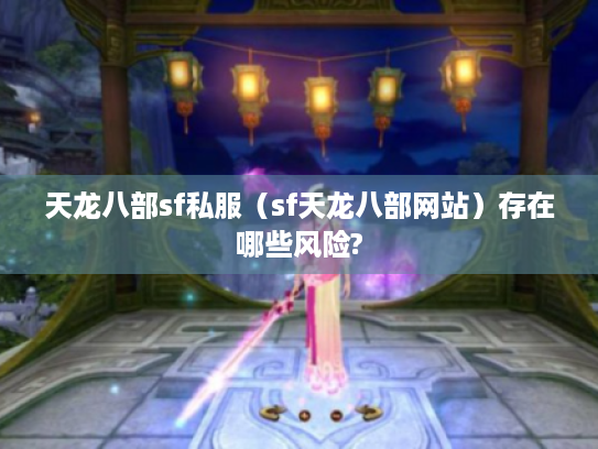 天龙八部sf私服(sf天龙八部网站)存在哪些风险? 天龙八部sf私服(sf天龙八部网站)存在哪些风险?