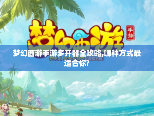 梦幻西游手游多开器全攻略,哪种方式最适合你? 梦幻西游手游多开器全攻略,哪种方式最适合你?