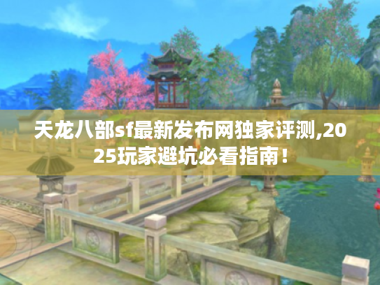 天龙八部sf最新发布网独家评测,2025玩家避坑必看指南! 天龙八部sf最新发布网独家评测,2025玩家避坑必看指南!