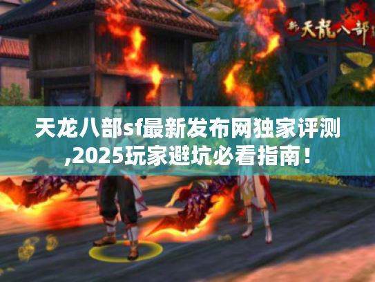 天龙八部sf最新发布网独家评测,2025玩家避坑必看指南! 天龙八部sf最新发布网独家评测,2025玩家避坑必看指南!