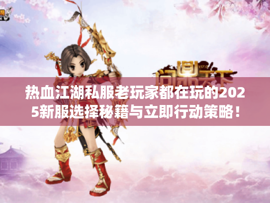 热血江湖私服老玩家都在玩的2025新服选择秘籍与立即行动策略! 热血江湖私服老玩家都在玩的2025新服选择秘籍与立即行动策略!