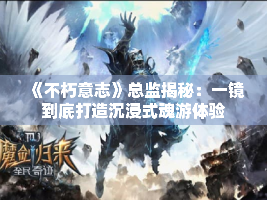 《不朽意志》总监揭秘:一镜到底打造沉浸式魂游体验 《不朽意志》总监揭秘:一镜到底打造沉浸式魂游体验