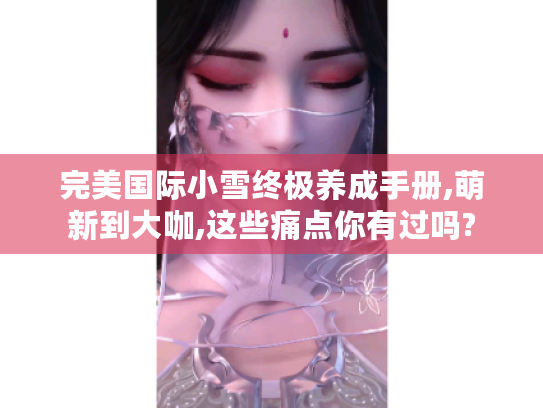 完美国际小雪终极养成手册,萌新到大咖,这些痛点你有过吗? 完美国际小雪终极养成手册,萌新到大咖,这些痛点你有过吗?